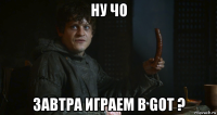 ну чо завтра играем в got ?