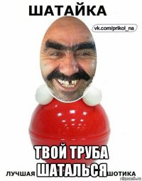  твой труба шаталься
