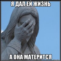 я дал ей жизнь а она матерится