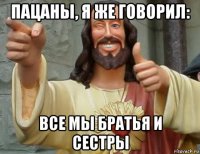 пацаны, я же говорил: все мы братья и сестры