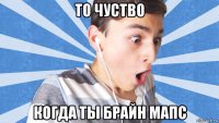 то чуство когда ты брайн мапс