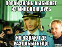 порой зизнь выбивает из мине всю дурь но я знаю где раздобытьещо