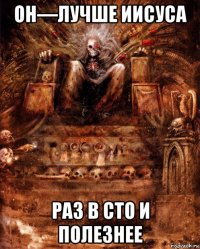 он—лучше иисуса раз в сто и полезнее