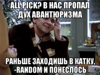 all pick? в нас пропал дух авантюризма раньше заходишь в катку, -random и понеслось