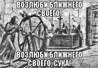 возлюби ближнего своего! возлюби ближнего своего, сука!