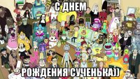 с днем рождения сученька))