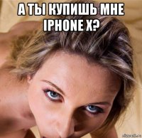 а ты купишь мне iphone x? 
