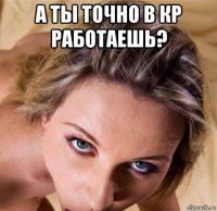 а ты точно в кр работаешь? 