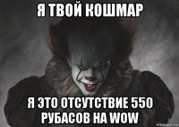 я твой кошмар я это отсутствие 550 рубасов на wow