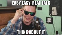 easy easy, real talk think about it