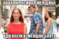какая красивая женщина иди нахуй изменщик блять