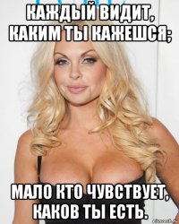 каждый видит, каким ты кажешся; мало кто чувствует, каков ты есть.