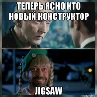 теперь ясно кто новый конструктор jigsaw