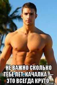  не важно сколько тебе лет, качалка — это всегда круто.