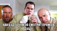  как будто чужой смотрит прямо в душу