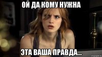 ой да кому нужна эта ваша правда...