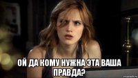  ой да кому нужна эта ваша правда?