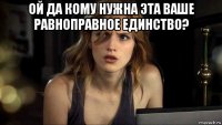 ой да кому нужна эта ваше равноправное единство? 