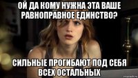 ой да кому нужна эта ваше равноправное единство? сильные прогибают под себя всех остальных
