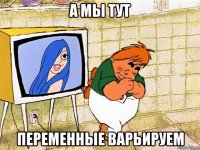 а мы тут переменные варьируем