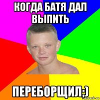 когда батя дал выпить переборщил;)