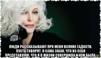  люди рассказывают про меня всякие гадости. пусть говорят. я сама знаю, что из себя представляю, что я в жизни совершила и кем была.