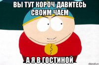 вы тут короч давитесь своим чаем а я в гостиной