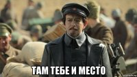  там тебе и место