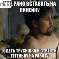 мне рано вставать на линейку одеть трусишки и отвезти тетеньку на работу