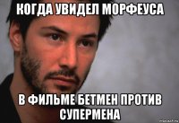 когда увидел морфеуса в фильме бетмен против супермена