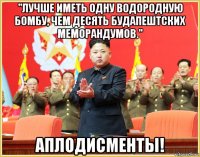 "лучше иметь одну водородную бомбу, чем десять будапештских меморандумов." аплодисменты!
