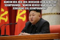 naneun neo, neo, neo, neoegedo jeonjaeng-eul seonpohanda. "naneun neoege han jogag-ui jeonjaeng-eul seonpohanda!" 