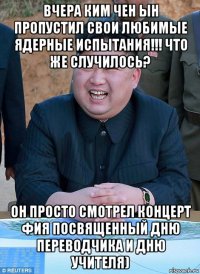 вчера ким чен ын пропустил свои любимые ядерные испытания!!! что же случилось? он просто смотрел концерт фия посвященный дню переводчика и дню учителя)
