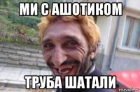 ми с ашотиком труба шатали