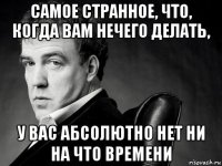 самое странное, что, когда вам нечего делать, у вас абсолютно нет ни на что времени