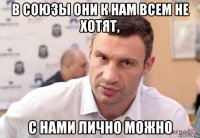 в союзы они к нам всем не хотят, с нами лично можно