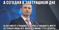 а сегодня в завтрашнем дне не все могут станцевать, вернее станцевать могут не только лишь все, мало кто может это сделать!