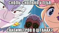 сколь-сколько у тебя сантиметров в штанах?