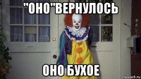 "оно"вернулось оно бухое