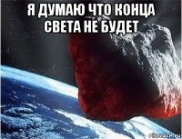 я думаю что конца света не будет 