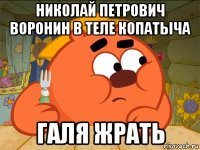 николай петрович воронин в теле копатыча галя жрать