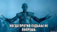  когда против судьбы не попрешь