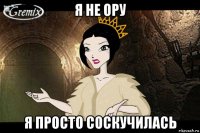 я не ору я просто соскучилась
