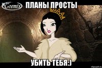 планы просты убить тебя:)