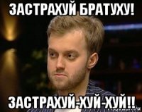 застрахуй братуху! застрахуй-хуй-хуй!!