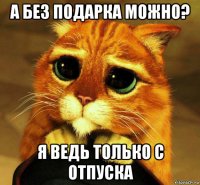 а без подарка можно? я ведь только с отпуска