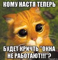 кому настя теперь будет кричть "окна не работают!!!"?