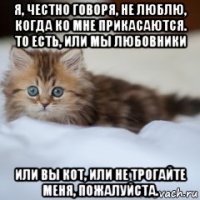 я, честно говоря, не люблю, когда ко мне прикасаются. то есть, или мы любовники или вы кот, или не трогайте меня, пожалуйста.