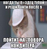 когда ты п#здец тупой и решил уйти после 9 пойтит на "повора кондитера"