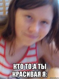  кто то:а ты красивая я: